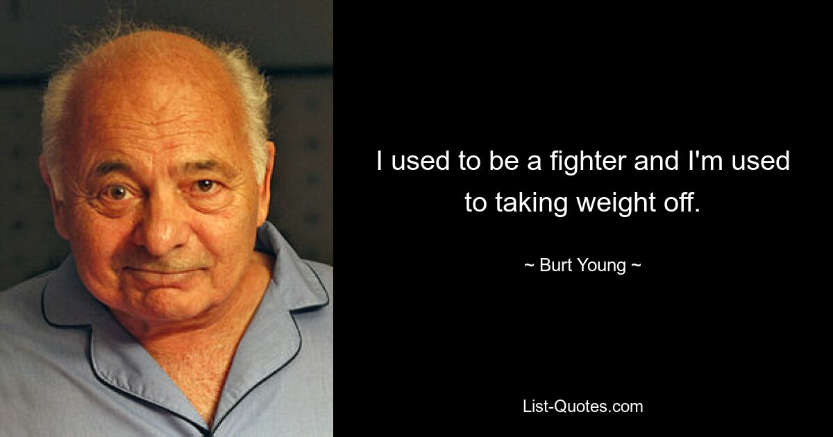 I used to be a fighter and I'm used to taking weight off. — © Burt Young