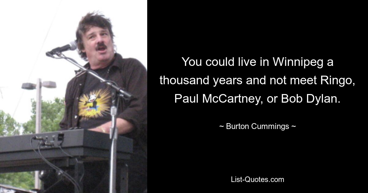 You could live in Winnipeg a thousand years and not meet Ringo, Paul McCartney, or Bob Dylan. — © Burton Cummings