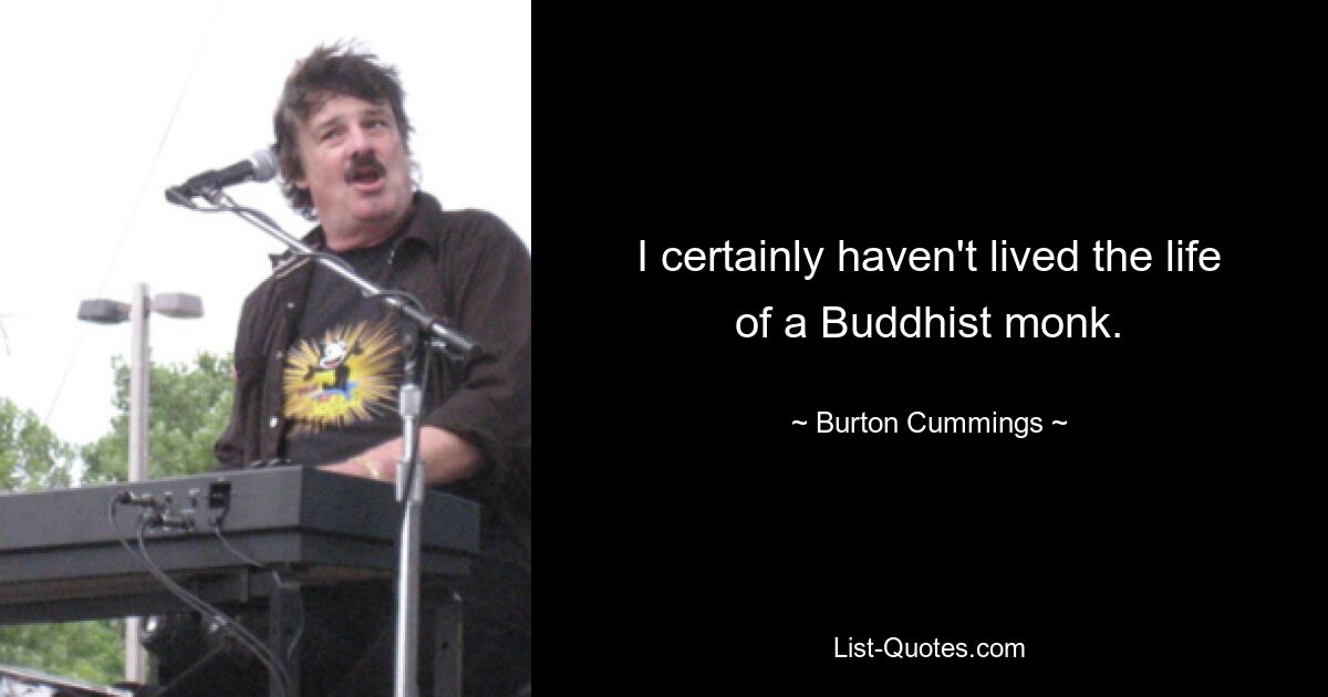 I certainly haven't lived the life of a Buddhist monk. — © Burton Cummings