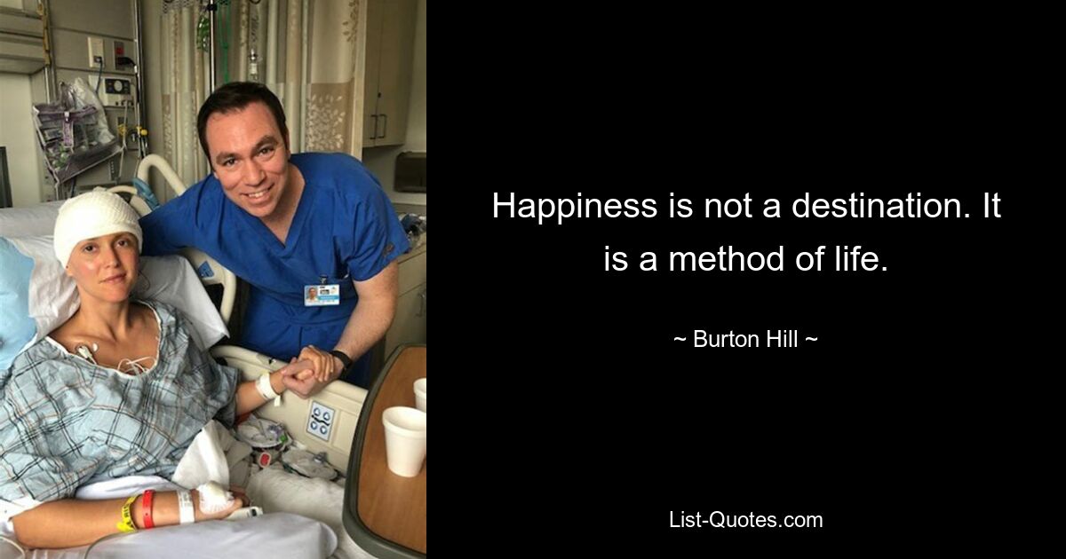 Happiness is not a destination. It is a method of life. — © Burton Hill