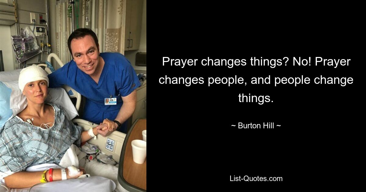 Prayer changes things? No! Prayer changes people, and people change things. — © Burton Hill