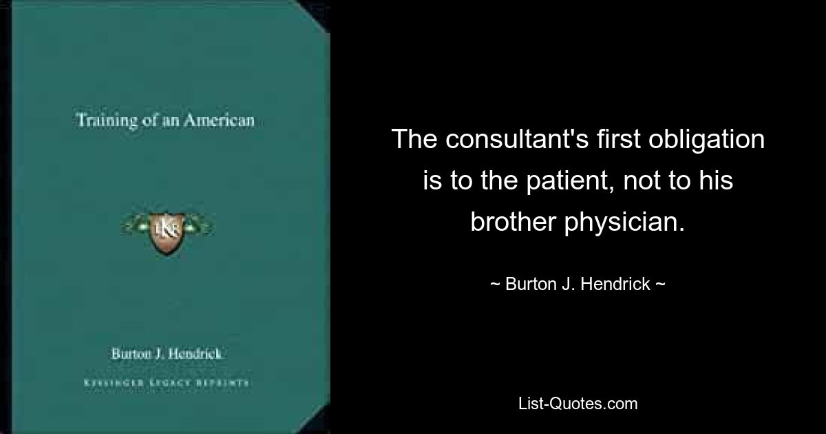 The consultant's first obligation is to the patient, not to his brother physician. — © Burton J. Hendrick