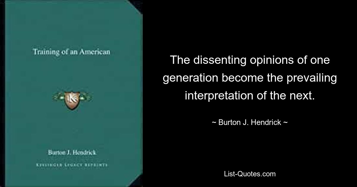 The dissenting opinions of one generation become the prevailing interpretation of the next. — © Burton J. Hendrick