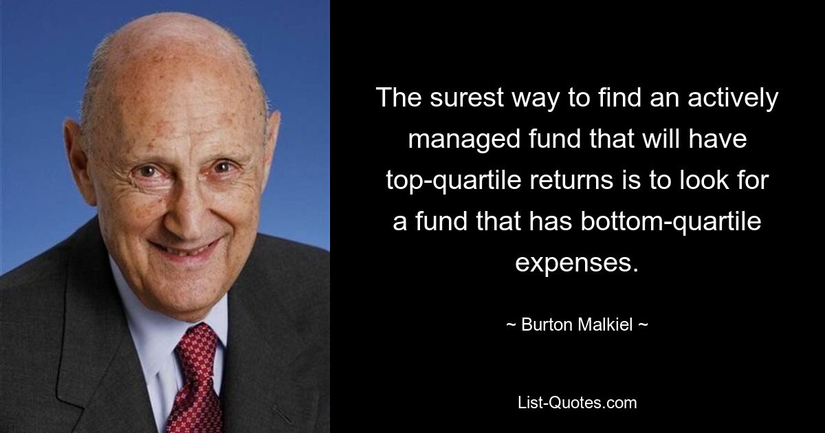 The surest way to find an actively managed fund that will have top-quartile returns is to look for a fund that has bottom-quartile expenses. — © Burton Malkiel