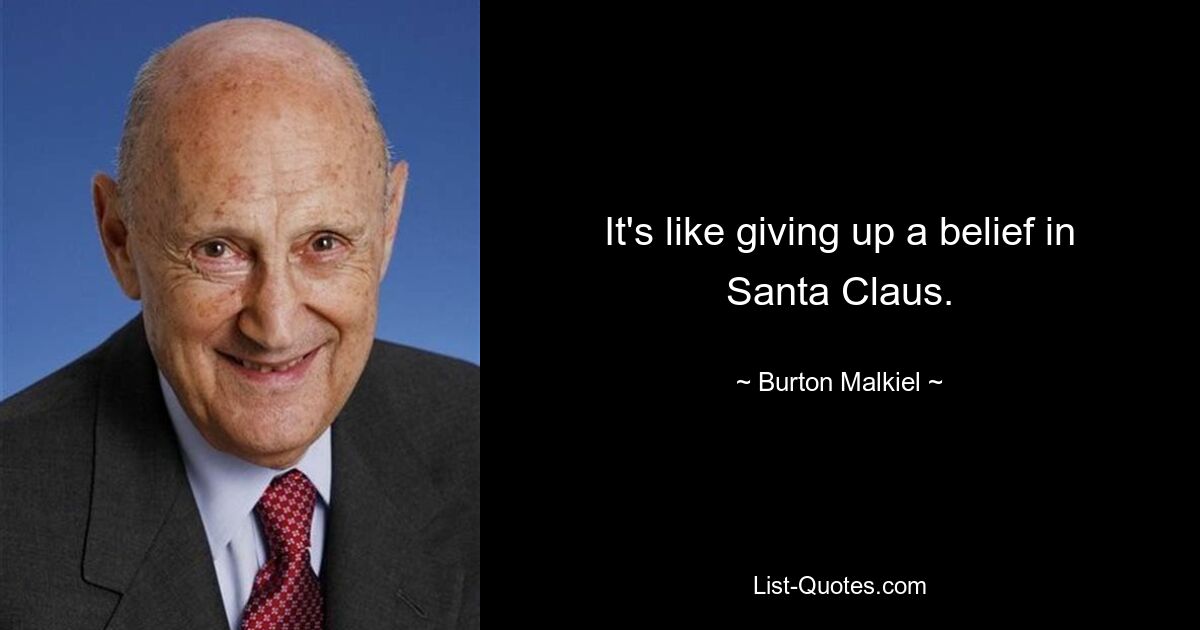 It's like giving up a belief in Santa Claus. — © Burton Malkiel