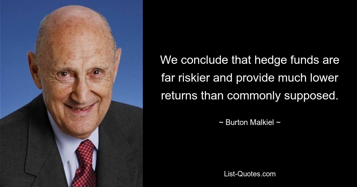 Wir kommen zu dem Schluss, dass Hedgefonds weitaus riskanter sind und viel geringere Renditen erzielen als allgemein angenommen. — © Burton Malkiel