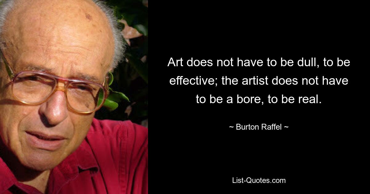 Art does not have to be dull, to be effective; the artist does not have to be a bore, to be real. — © Burton Raffel