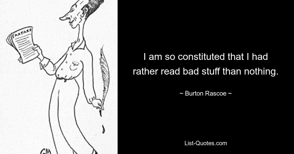 I am so constituted that I had rather read bad stuff than nothing. — © Burton Rascoe