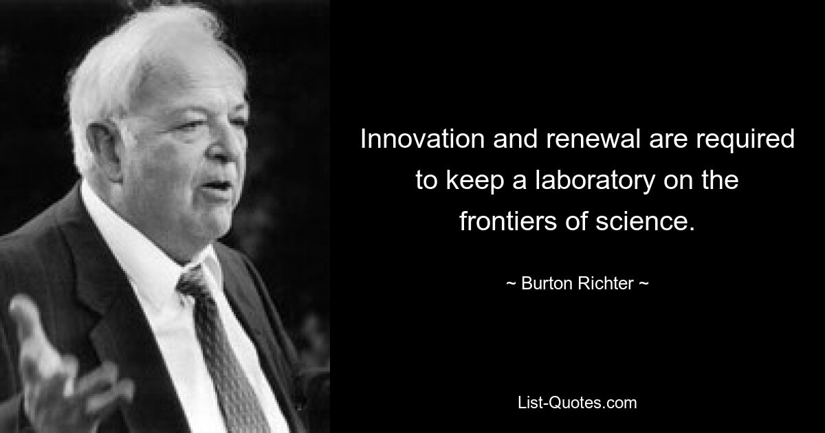 Innovation and renewal are required to keep a laboratory on the frontiers of science. — © Burton Richter