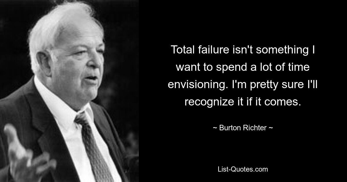 Total failure isn't something I want to spend a lot of time envisioning. I'm pretty sure I'll recognize it if it comes. — © Burton Richter