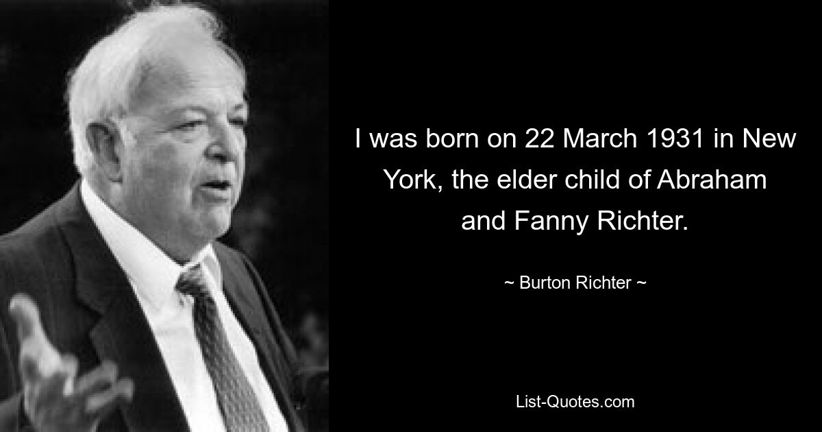 I was born on 22 March 1931 in New York, the elder child of Abraham and Fanny Richter. — © Burton Richter