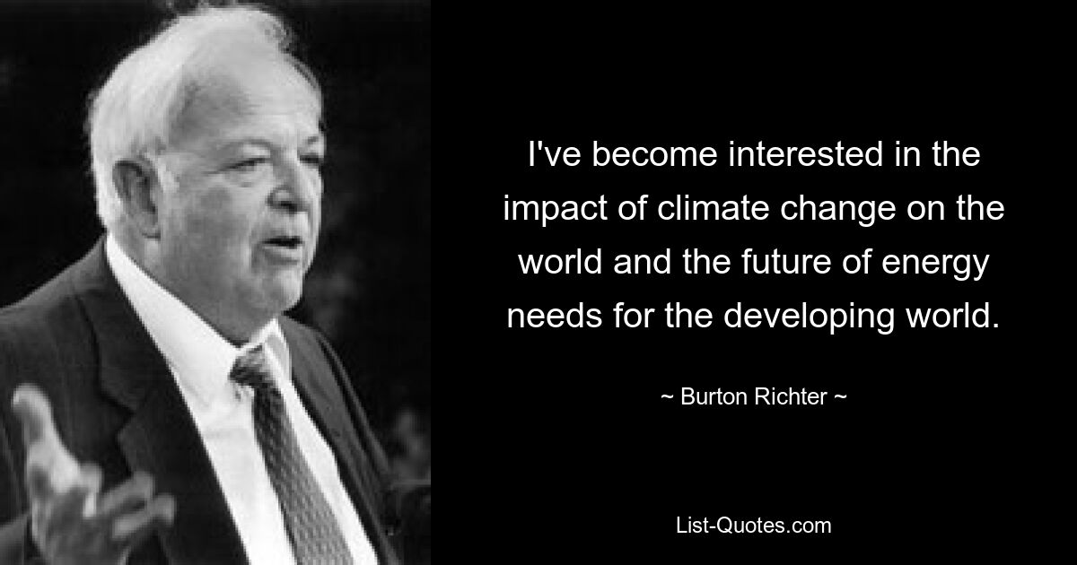 I've become interested in the impact of climate change on the world and the future of energy needs for the developing world. — © Burton Richter