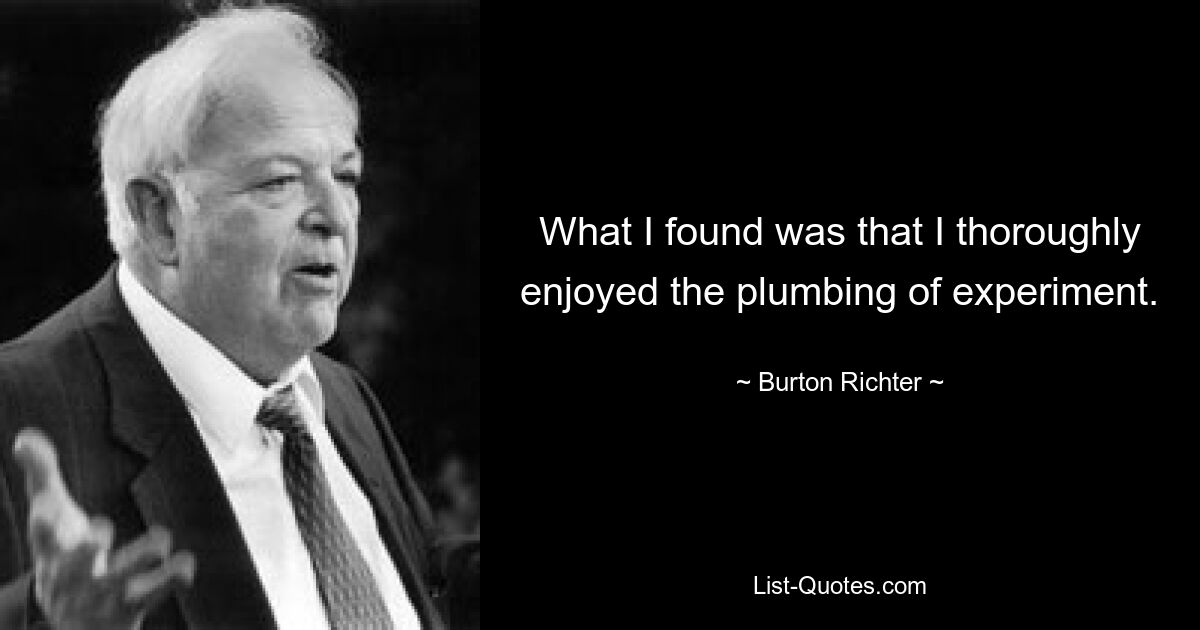 What I found was that I thoroughly enjoyed the plumbing of experiment. — © Burton Richter