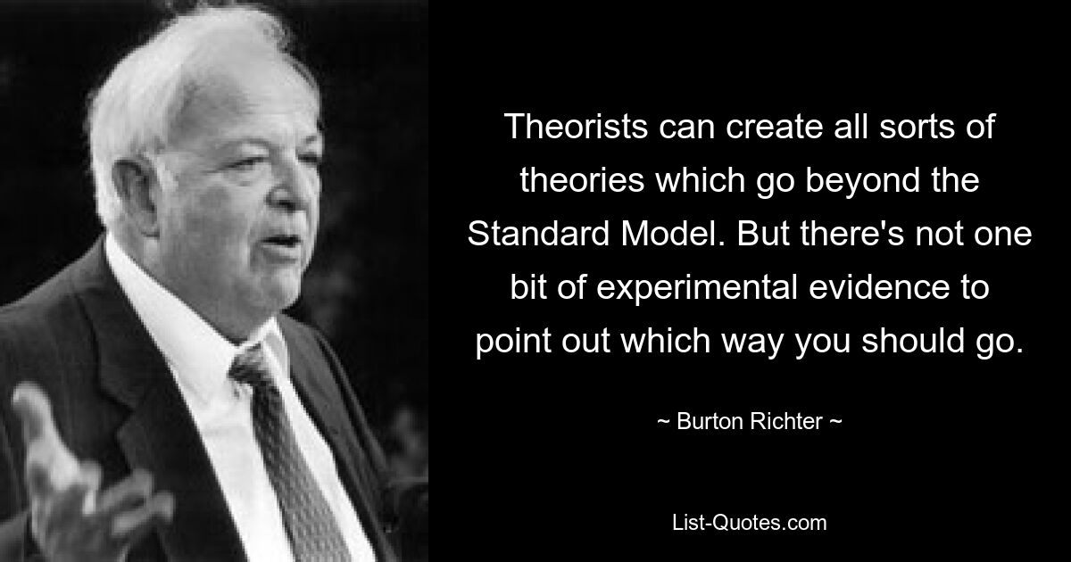 Теоретики могут создавать всевозможные теории, выходящие за рамки Стандартной модели. Но нет ни единого экспериментального доказательства, указывающего, по какому пути вам следует идти. — © Бертон Рихтер 