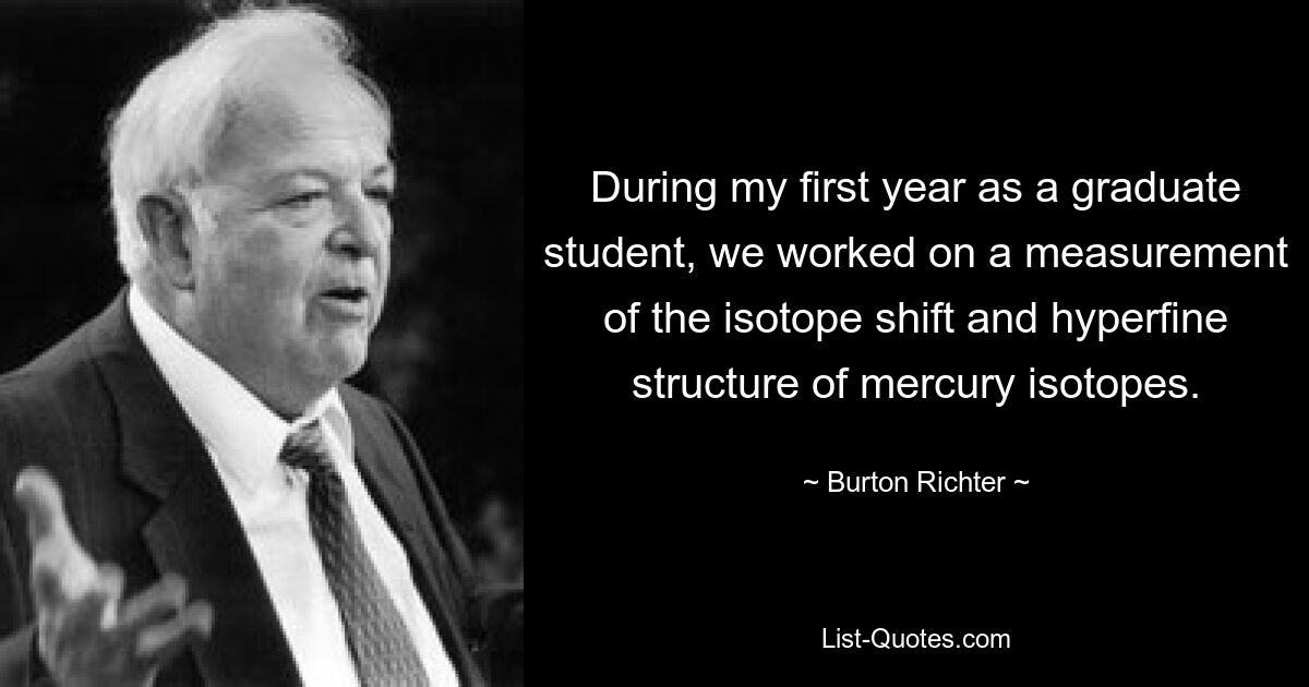 During my first year as a graduate student, we worked on a measurement of the isotope shift and hyperfine structure of mercury isotopes. — © Burton Richter