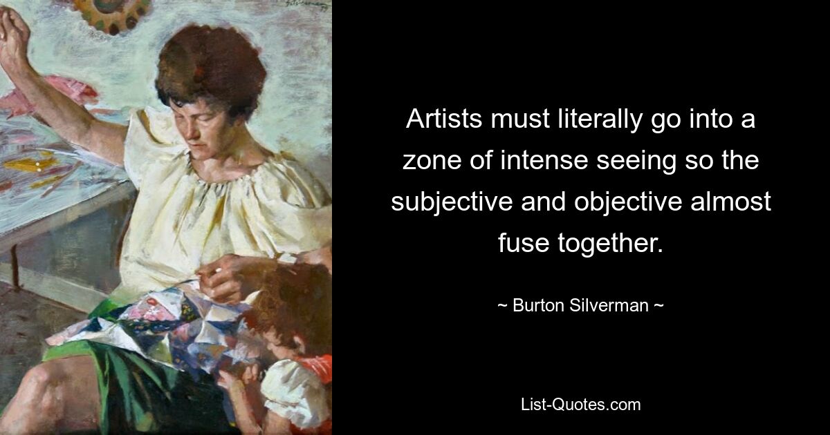 Artists must literally go into a zone of intense seeing so the subjective and objective almost fuse together. — © Burton Silverman