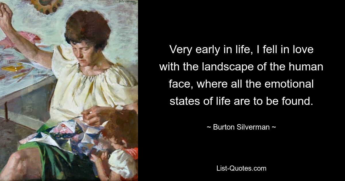 Very early in life, I fell in love with the landscape of the human face, where all the emotional states of life are to be found. — © Burton Silverman