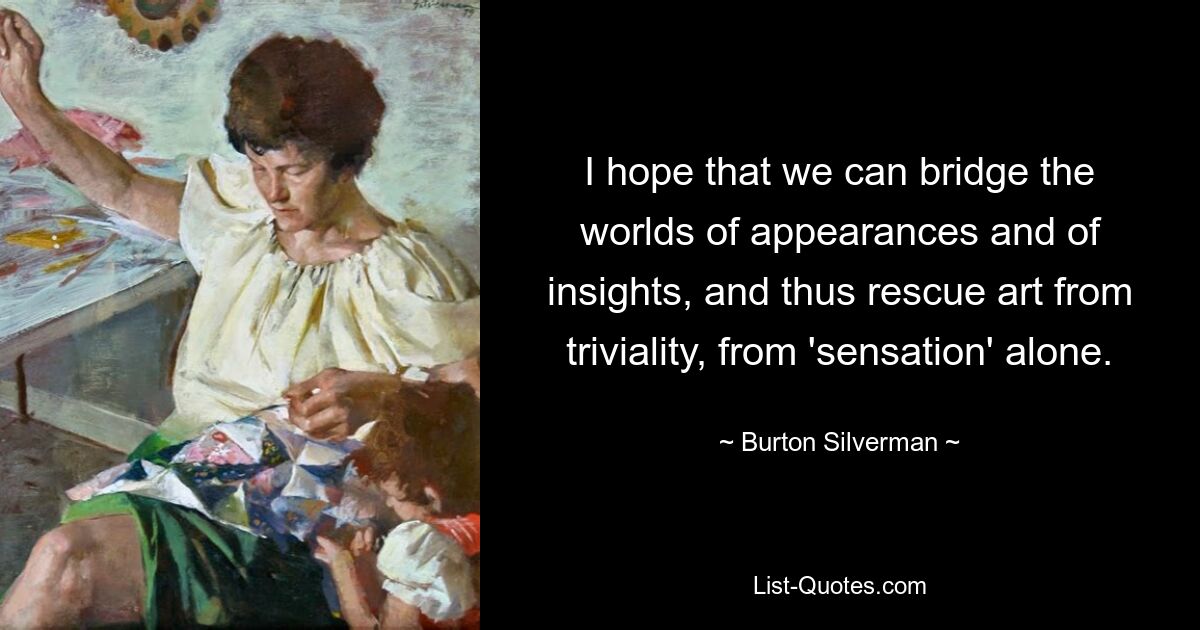 I hope that we can bridge the worlds of appearances and of insights, and thus rescue art from triviality, from 'sensation' alone. — © Burton Silverman