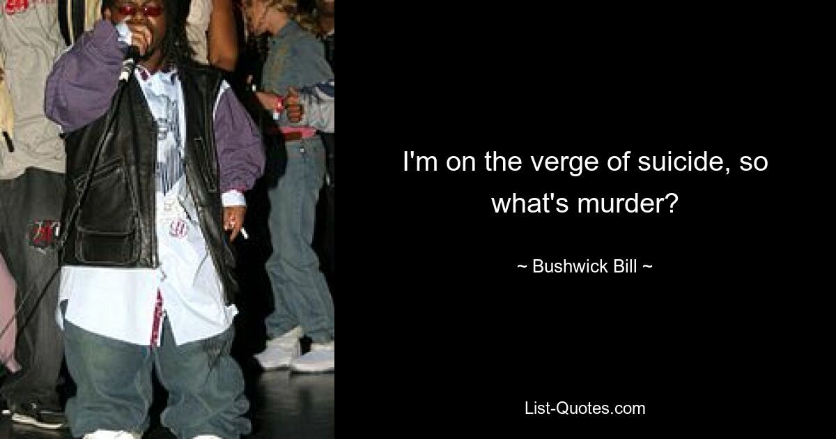 I'm on the verge of suicide, so what's murder? — © Bushwick Bill