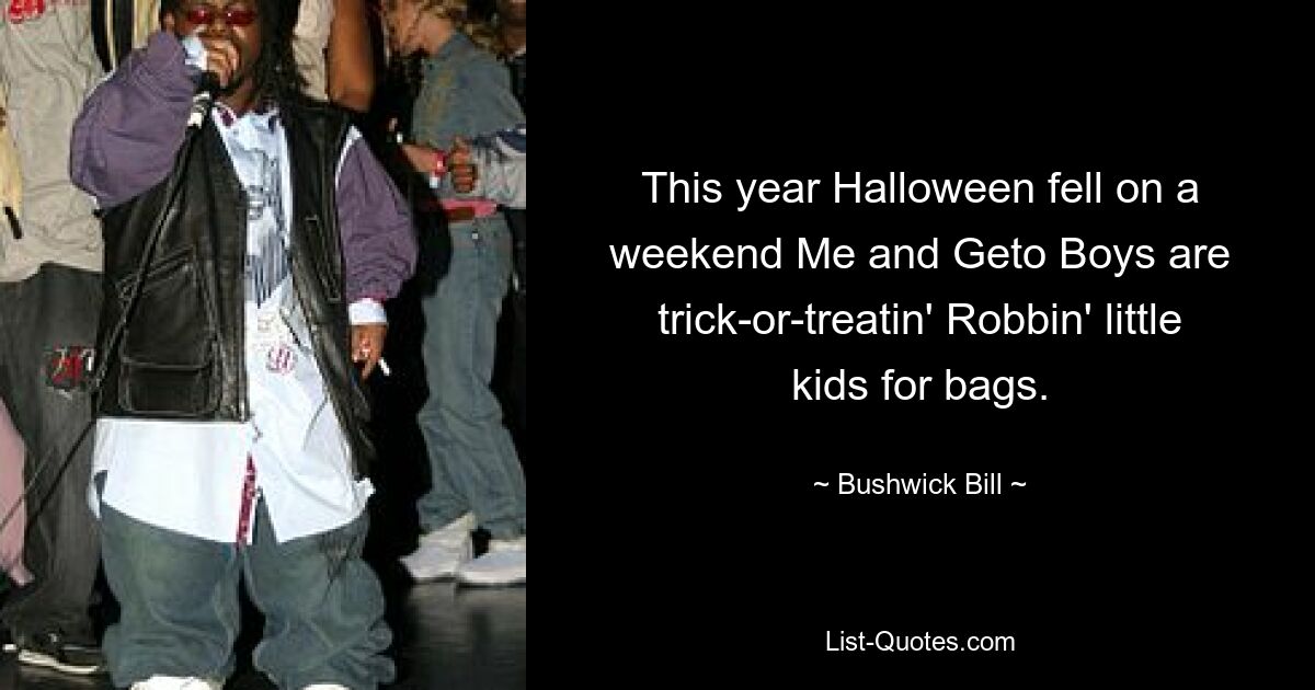 This year Halloween fell on a weekend Me and Geto Boys are trick-or-treatin' Robbin' little kids for bags. — © Bushwick Bill