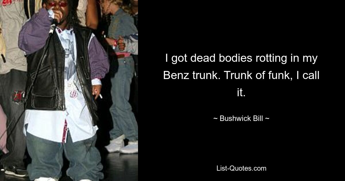 I got dead bodies rotting in my Benz trunk. Trunk of funk, I call it. — © Bushwick Bill