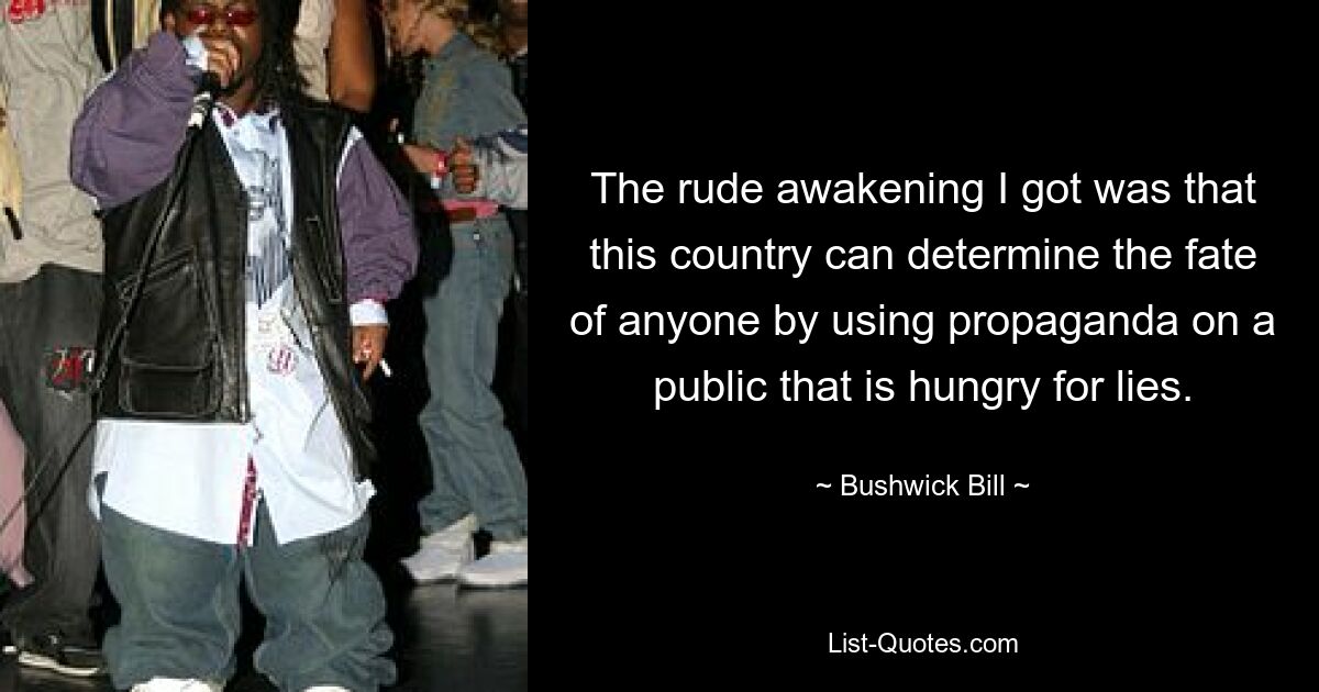 The rude awakening I got was that this country can determine the fate of anyone by using propaganda on a public that is hungry for lies. — © Bushwick Bill