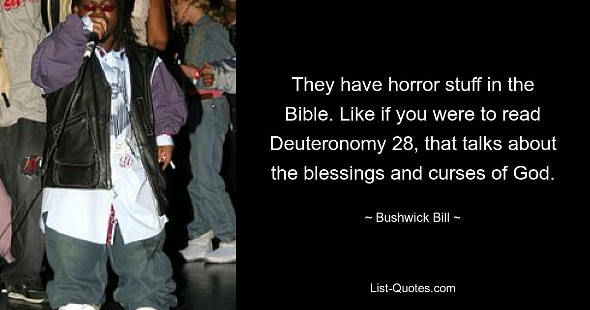 They have horror stuff in the Bible. Like if you were to read Deuteronomy 28, that talks about the blessings and curses of God. — © Bushwick Bill