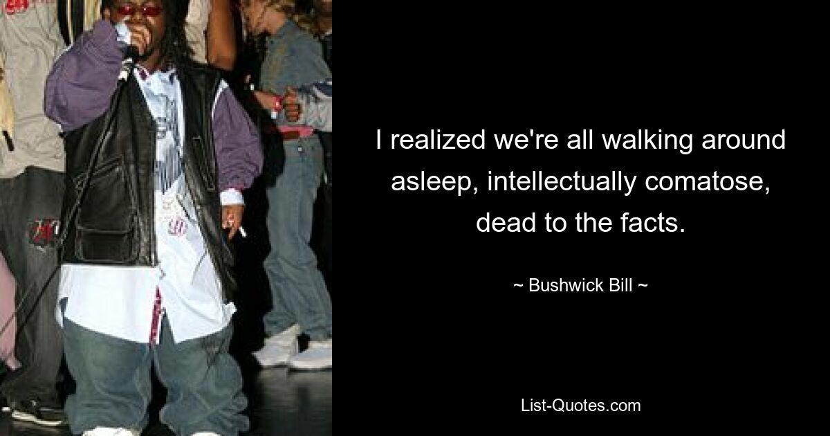 I realized we're all walking around asleep, intellectually comatose, dead to the facts. — © Bushwick Bill