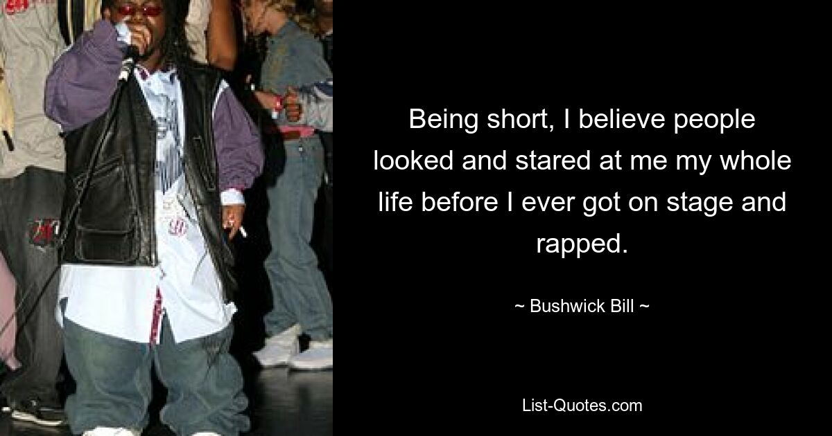 Being short, I believe people looked and stared at me my whole life before I ever got on stage and rapped. — © Bushwick Bill