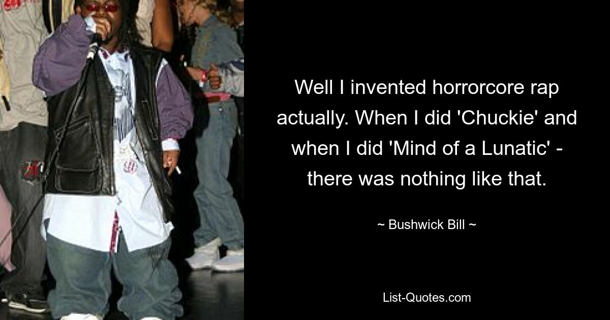 Well I invented horrorcore rap actually. When I did 'Chuckie' and when I did 'Mind of a Lunatic' - there was nothing like that. — © Bushwick Bill