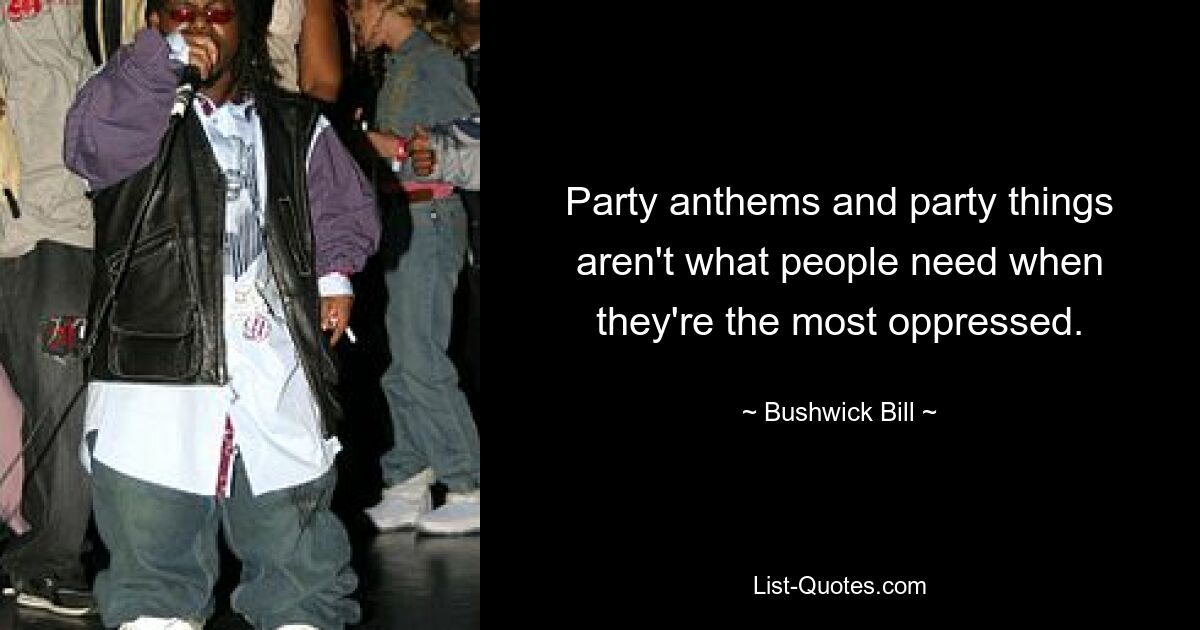 Party anthems and party things aren't what people need when they're the most oppressed. — © Bushwick Bill