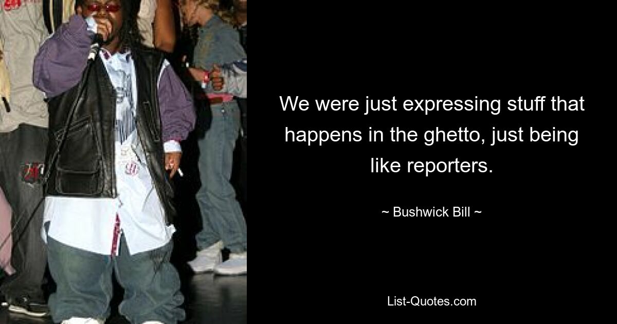 We were just expressing stuff that happens in the ghetto, just being like reporters. — © Bushwick Bill