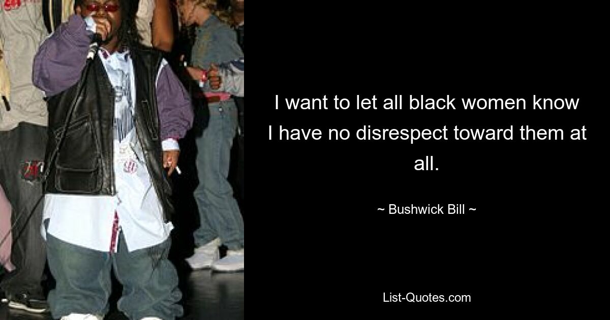 I want to let all black women know I have no disrespect toward them at all. — © Bushwick Bill