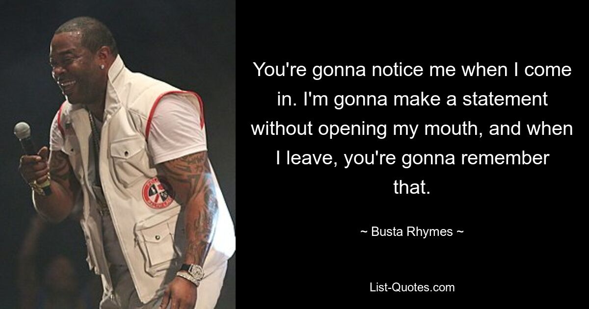 You're gonna notice me when I come in. I'm gonna make a statement without opening my mouth, and when I leave, you're gonna remember that. — © Busta Rhymes