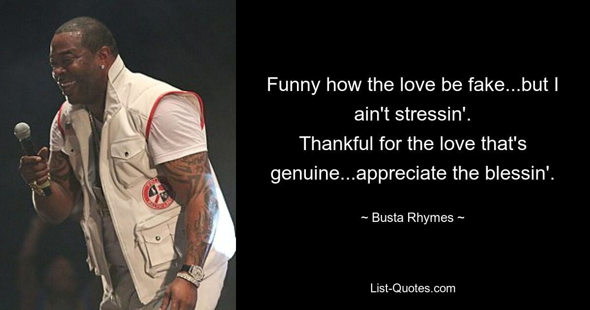 Funny how the love be fake...but I ain't stressin'.
Thankful for the love that's genuine...appreciate the blessin'. — © Busta Rhymes