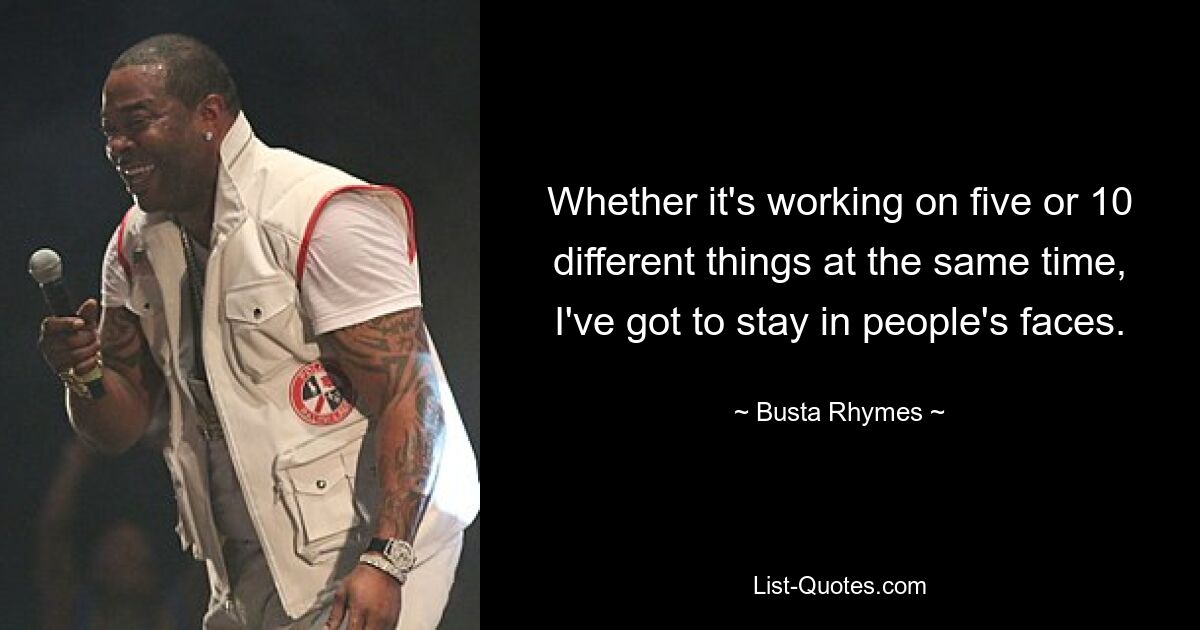 Whether it's working on five or 10 different things at the same time, I've got to stay in people's faces. — © Busta Rhymes