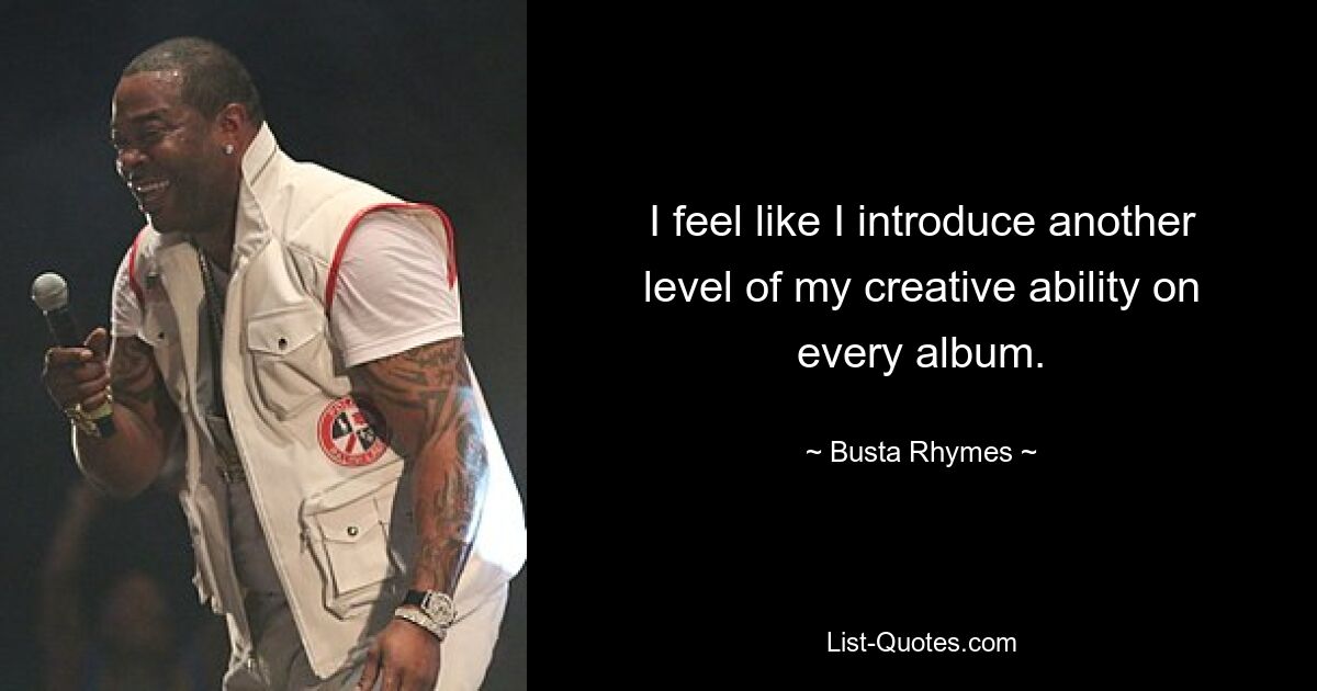 I feel like I introduce another level of my creative ability on every album. — © Busta Rhymes