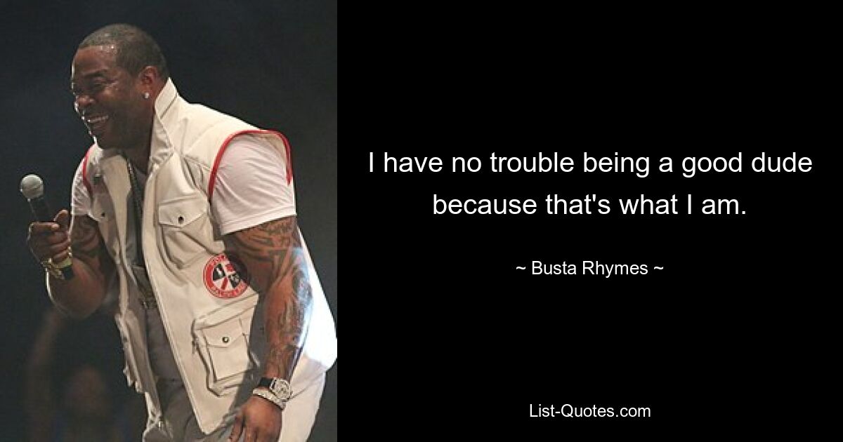 I have no trouble being a good dude because that's what I am. — © Busta Rhymes