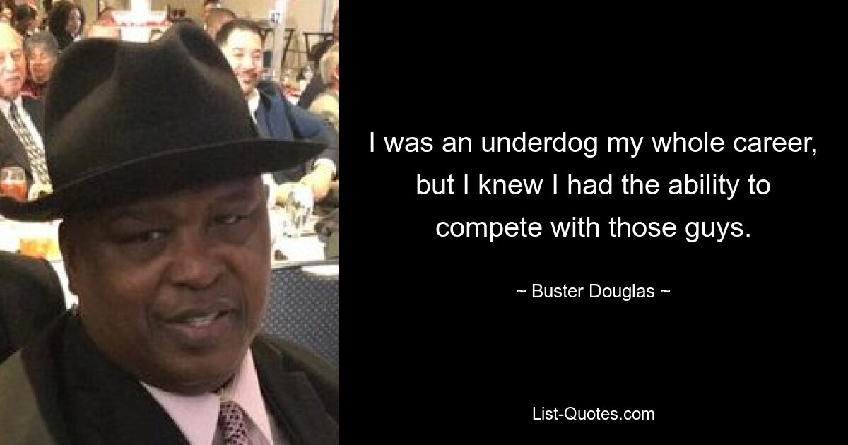 I was an underdog my whole career, but I knew I had the ability to compete with those guys. — © Buster Douglas