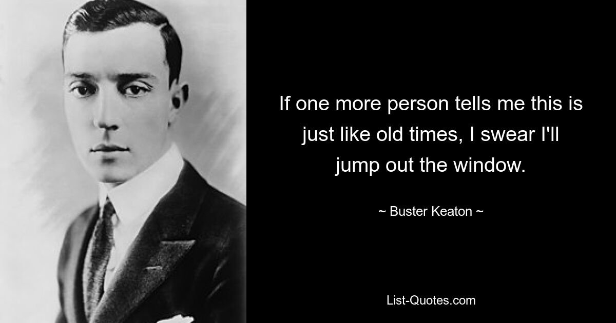 If one more person tells me this is just like old times, I swear I'll jump out the window. — © Buster Keaton