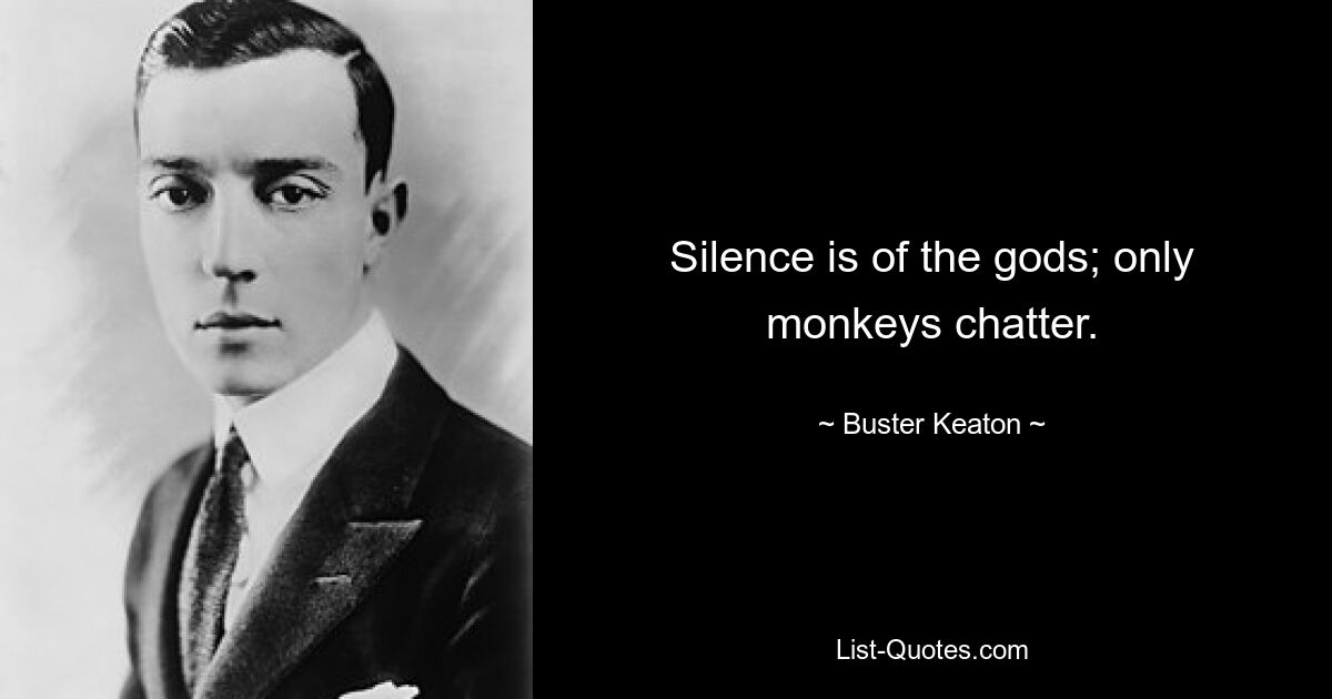 Silence is of the gods; only monkeys chatter. — © Buster Keaton