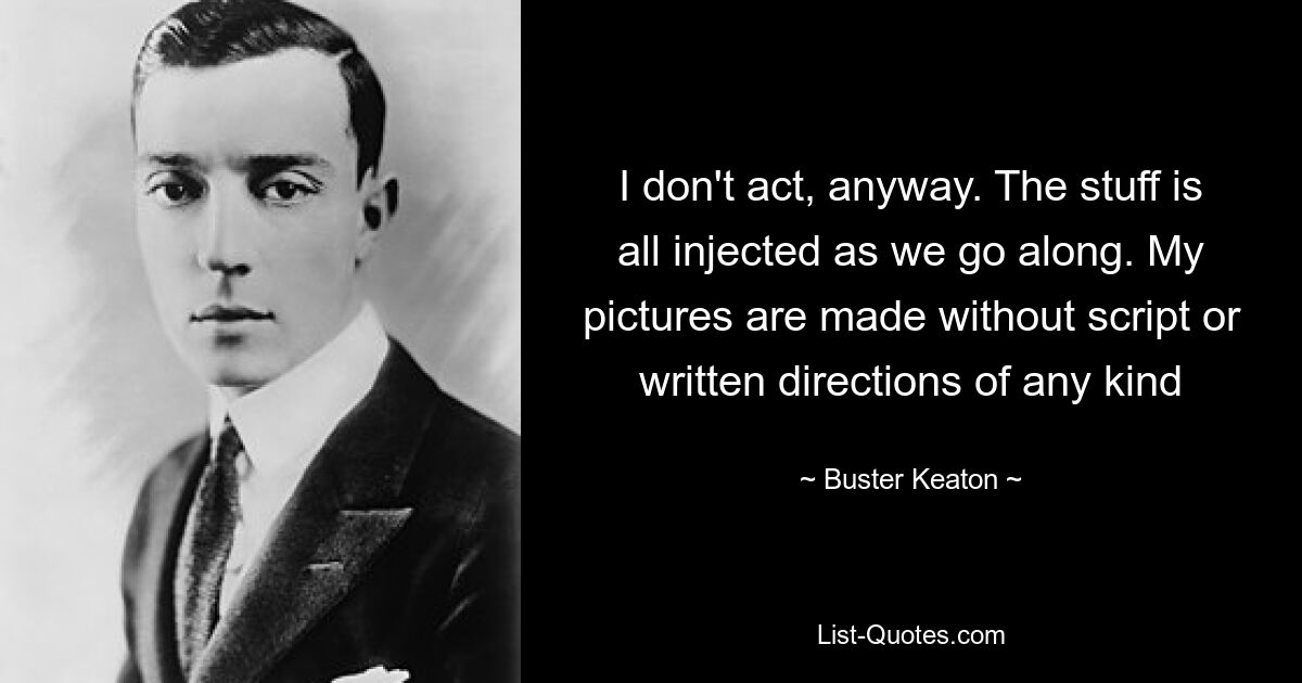 I don't act, anyway. The stuff is all injected as we go along. My pictures are made without script or written directions of any kind — © Buster Keaton