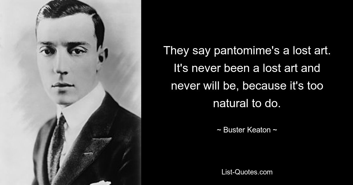 They say pantomime's a lost art. It's never been a lost art and never will be, because it's too natural to do. — © Buster Keaton