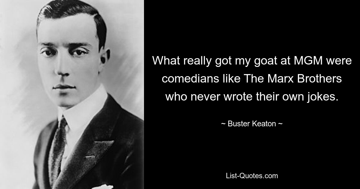 What really got my goat at MGM were comedians like The Marx Brothers who never wrote their own jokes. — © Buster Keaton