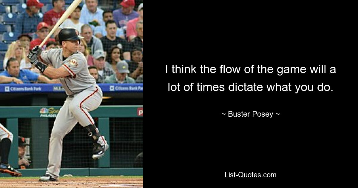 I think the flow of the game will a lot of times dictate what you do. — © Buster Posey