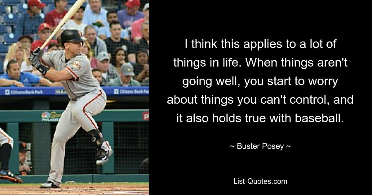 I think this applies to a lot of things in life. When things aren't going well, you start to worry about things you can't control, and it also holds true with baseball. — © Buster Posey