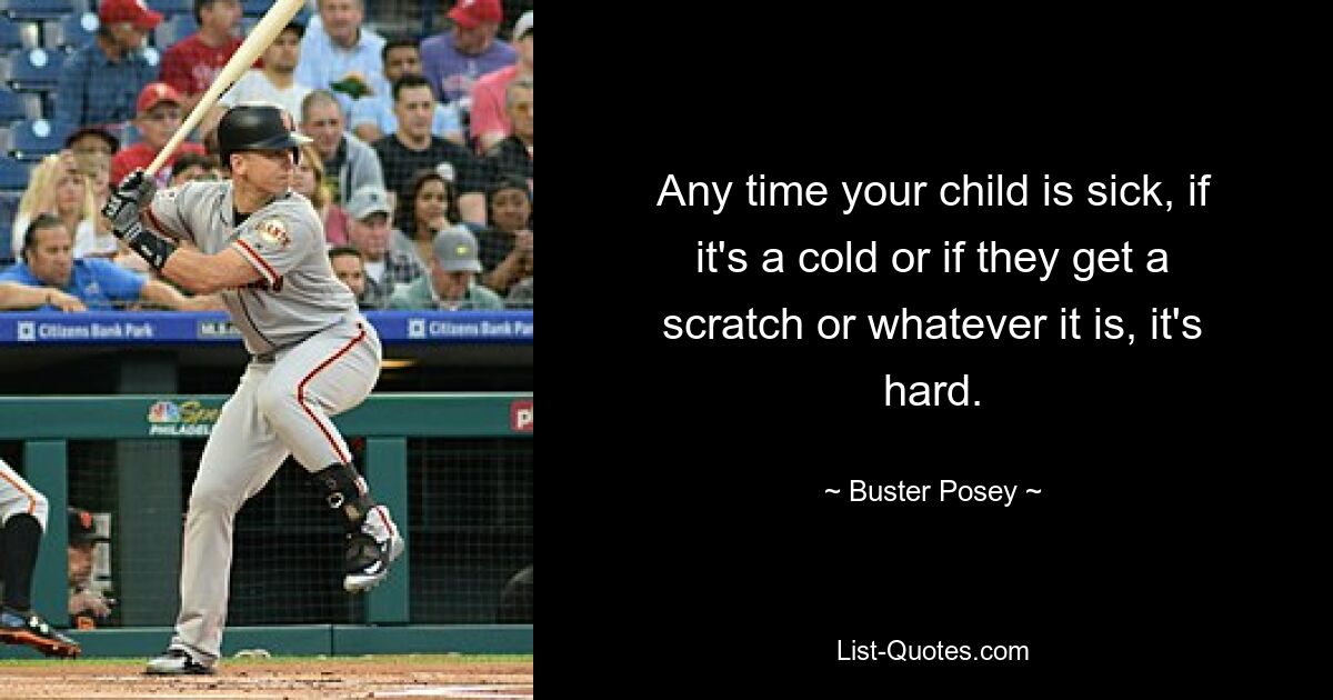 Any time your child is sick, if it's a cold or if they get a scratch or whatever it is, it's hard. — © Buster Posey