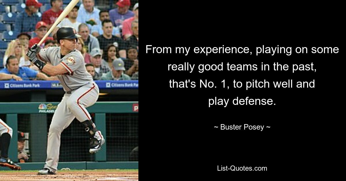 From my experience, playing on some really good teams in the past, that's No. 1, to pitch well and play defense. — © Buster Posey