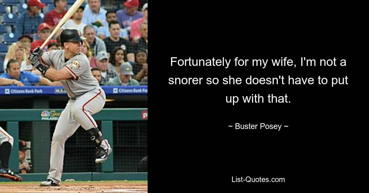 Fortunately for my wife, I'm not a snorer so she doesn't have to put up with that. — © Buster Posey