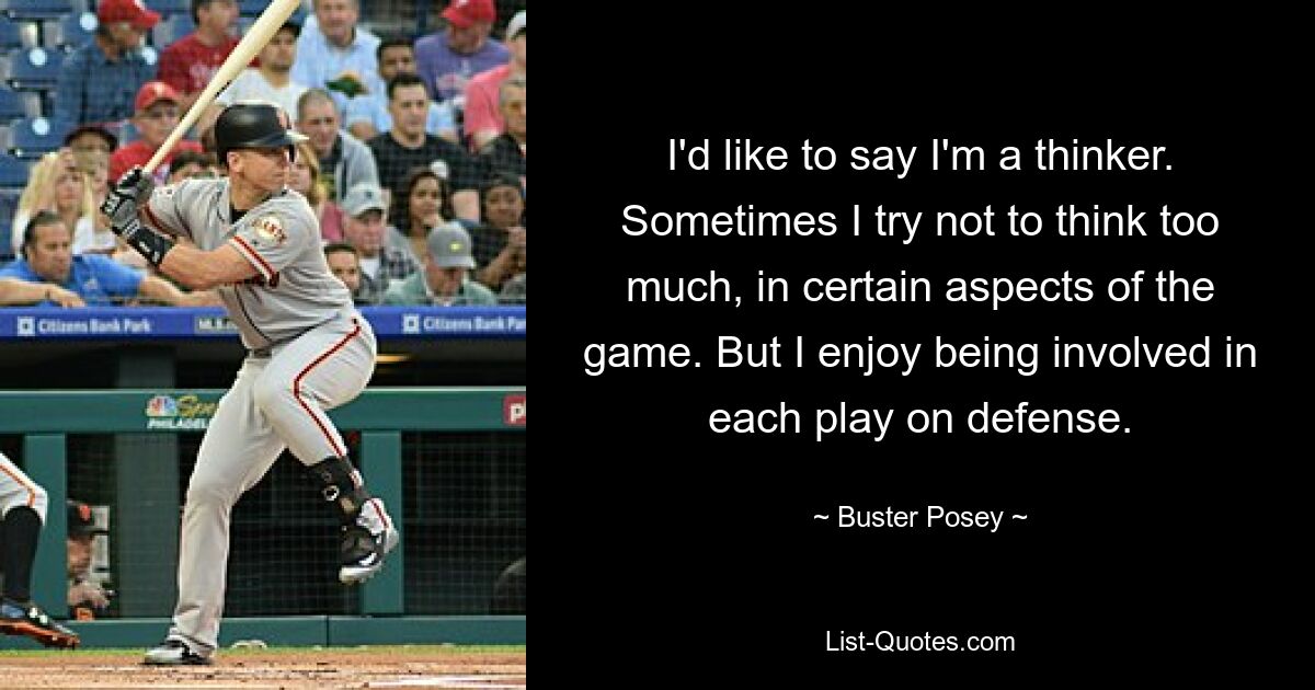 I'd like to say I'm a thinker. Sometimes I try not to think too much, in certain aspects of the game. But I enjoy being involved in each play on defense. — © Buster Posey